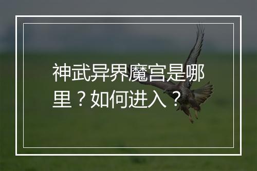 神武异界魔宫是哪里?如何进入?