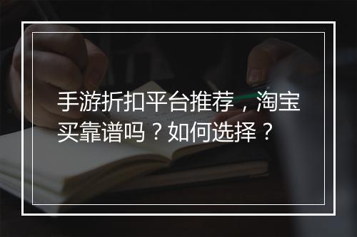 手游折扣平台推荐，淘宝买靠谱吗？如何选择？