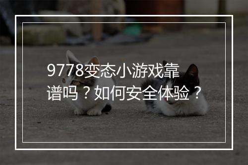 9778变态小游戏靠谱吗？如何安全体验？