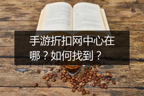 手游折扣网中心在哪？如何找到？