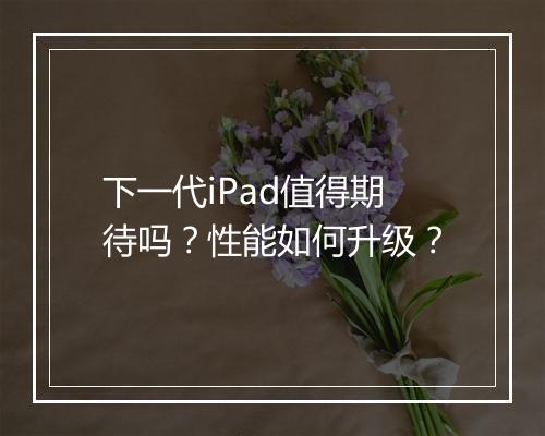 下一代iPad值得期待吗？性能如何升级？
