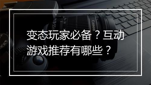 变态玩家必备？互动游戏推荐有哪些？
