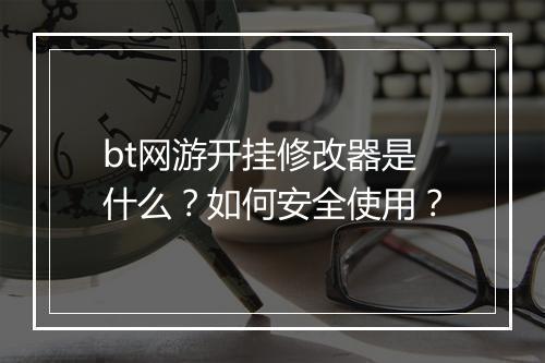 bt网游开挂修改器是什么？如何安全使用？