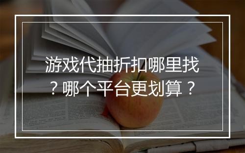 游戏代抽折扣哪里找？哪个平台更划算？