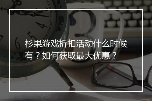 杉果游戏折扣活动什么时候有?如何获取最大优惠?