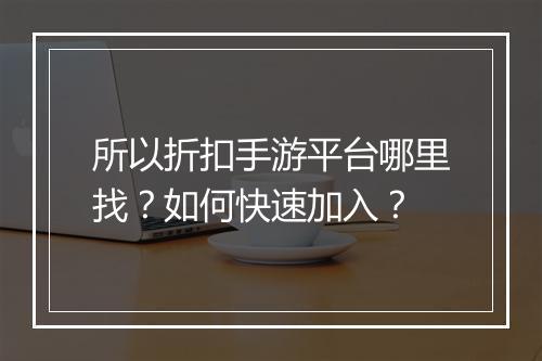 所以折扣手游平台哪里找?如何快速加入?