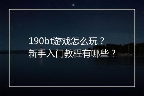 190bt游戏怎么玩?新手入门教程有哪些?