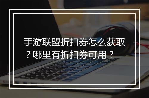 手游联盟折扣券怎么获取?哪里有折扣券可用?