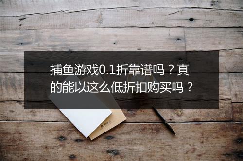 捕鱼游戏0.1折靠谱吗？真的能以这么低折扣购买吗？