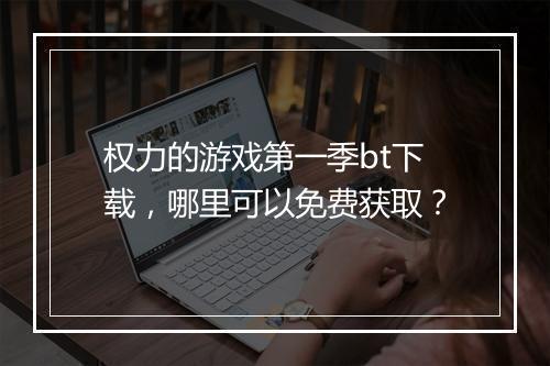 权力的游戏第一季bt下载,哪里可以免费获取?