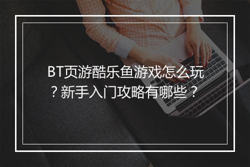 BT页游酷乐鱼游戏怎么玩？新手入门攻略有哪些？