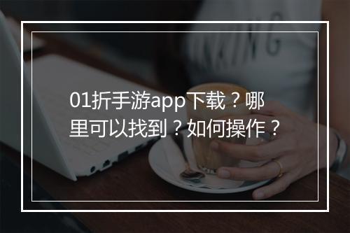 01折手游app下载？哪里可以找到？如何操作？