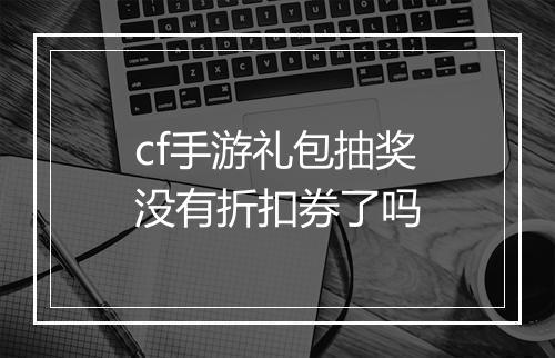 cf手游礼包抽奖没有折扣券了吗