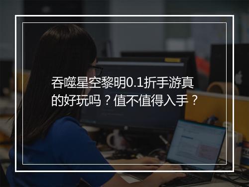 吞噬星空黎明0.1折手游真的好玩吗？值不值得入手？