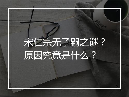 宋仁宗无子嗣之谜?原因究竟是什么?