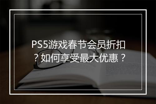 PS5游戏春节会员折扣？如何享受最大优惠？