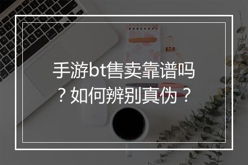 手游bt售卖靠谱吗？如何辨别真伪？