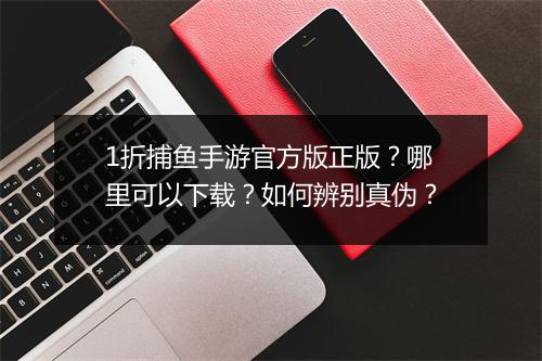 1折捕鱼手游官方版正版？哪里可以下载？如何辨别真伪？