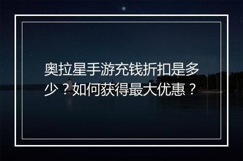 奥拉星手游充钱折扣是多少？如何获得最大优惠？