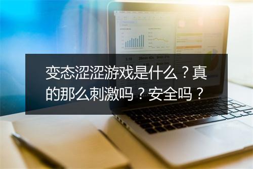 变态涩涩游戏是什么？真的那么刺激吗？安全吗？