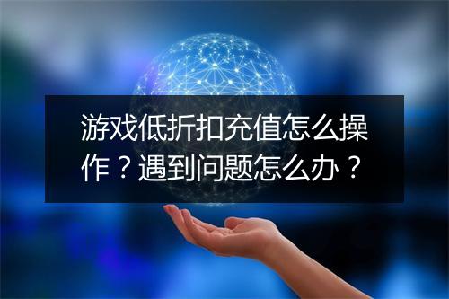 游戏低折扣充值怎么操作？遇到问题怎么办？