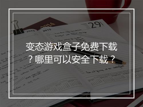 变态游戏盒子免费下载?哪里可以安全下载?