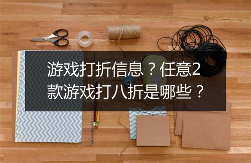 游戏打折信息？任意2款游戏打八折是哪些？