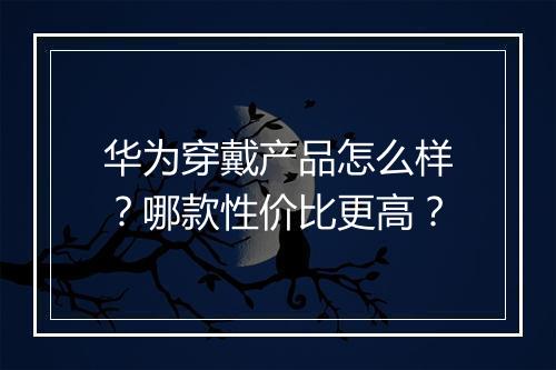 华为穿戴产品怎么样?哪款性价比更高?