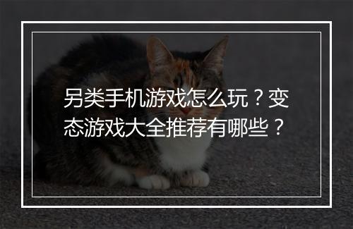 另类手机游戏怎么玩？变态游戏大全推荐有哪些？