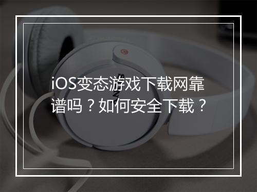 iOS变态游戏下载网靠谱吗？如何安全下载？