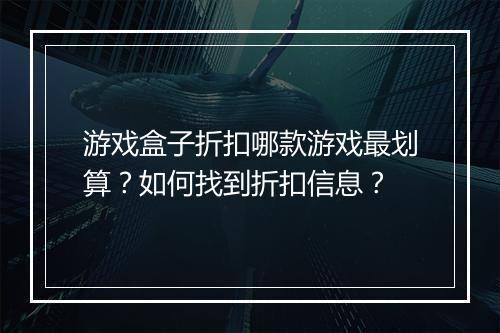 游戏盒子折扣哪款游戏最划算?如何找到折扣信息?