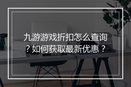 九游游戏折扣怎么查询？如何获取最新优惠？