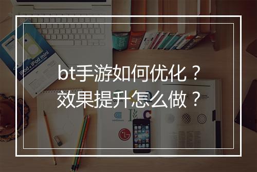 bt手游如何优化？效果提升怎么做？