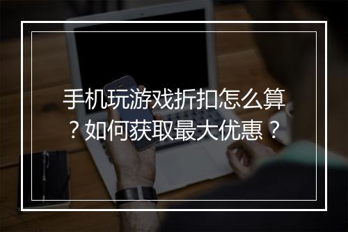 手机玩游戏折扣怎么算？如何获取最大优惠？