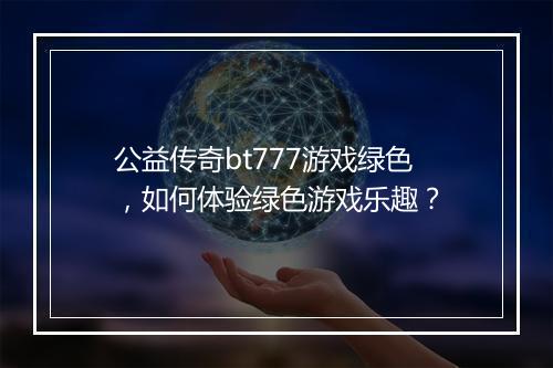 公益传奇bt777游戏绿色,如何体验绿色游戏乐趣?