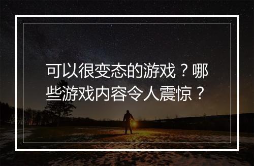 可以很变态的游戏？哪些游戏内容令人震惊？