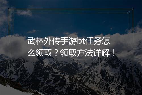 武林外传手游bt任务怎么领取？领取方法详解！