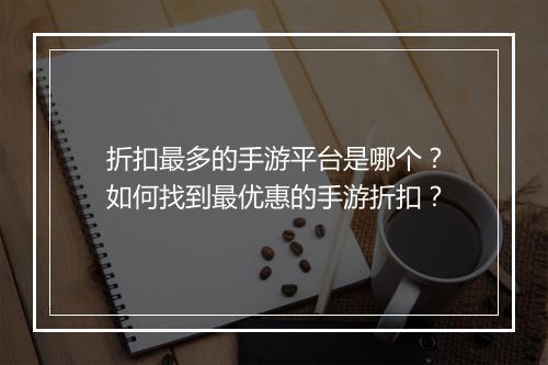 折扣最多的手游平台是哪个？如何找到最优惠的手游折扣？
