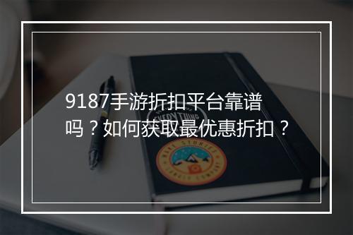 9187手游折扣平台靠谱吗？如何获取最优惠折扣？