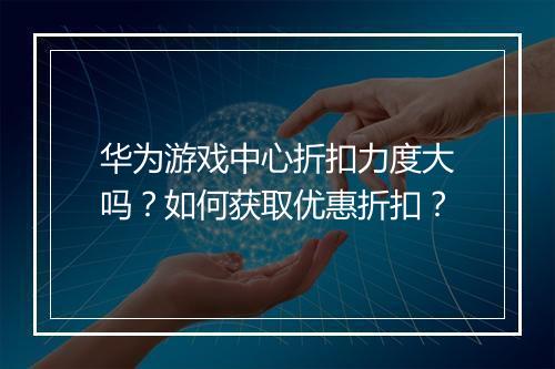 华为游戏中心折扣力度大吗？如何获取优惠折扣？
