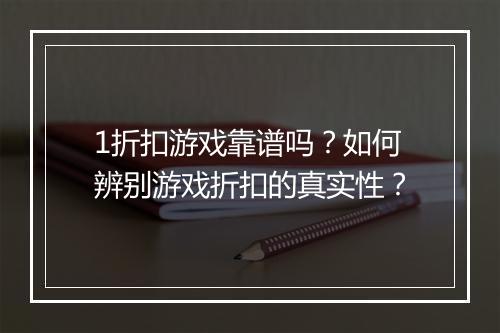 1折扣游戏靠谱吗？如何辨别游戏折扣的真实性？