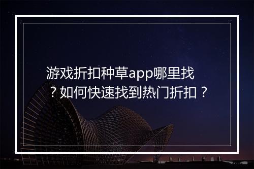 游戏折扣种草app哪里找?如何快速找到热门折扣?