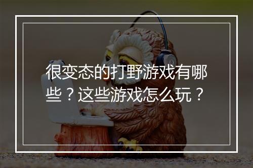 很变态的打野游戏有哪些？这些游戏怎么玩？
