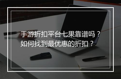 手游折扣平台七果靠谱吗？如何找到最优惠的折扣？