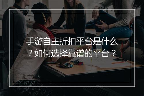 手游自主折扣平台是什么？如何选择靠谱的平台？