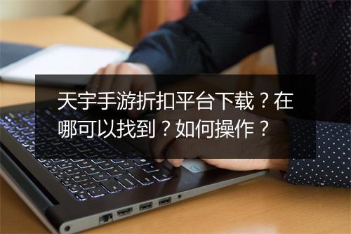 天宇手游折扣平台下载？在哪可以找到？如何操作？