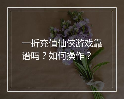 一折充值仙侠游戏靠谱吗？如何操作？