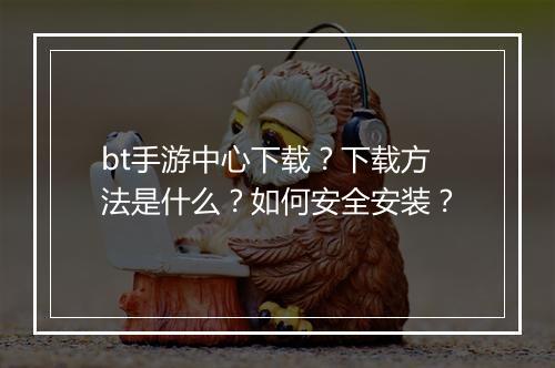 bt手游中心下载？下载方法是什么？如何安全安装？