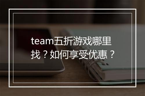 team五折游戏哪里找?如何享受优惠?
