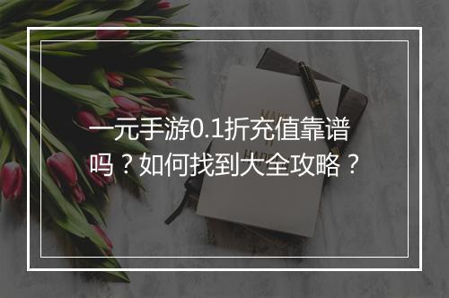 一元手游0.1折充值靠谱吗?如何找到大全攻略?